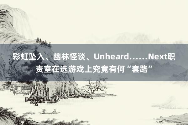 彩虹坠入、幽林怪谈、Unheard……Next职责室在选游戏上究竟有何“套路”