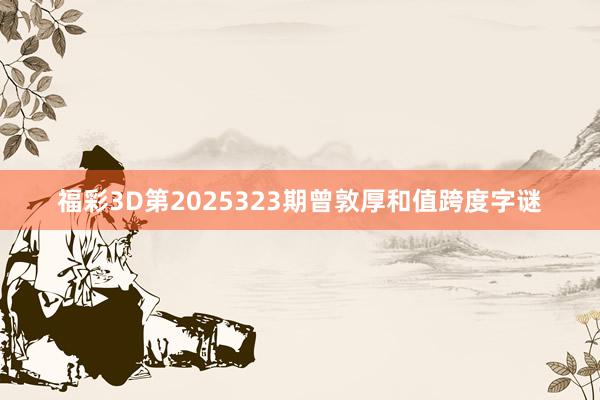福彩3D第2025323期曾敦厚和值跨度字谜